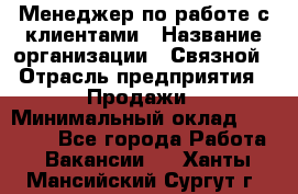 Менеджер по работе с клиентами › Название организации ­ Связной › Отрасль предприятия ­ Продажи › Минимальный оклад ­ 25 000 - Все города Работа » Вакансии   . Ханты-Мансийский,Сургут г.